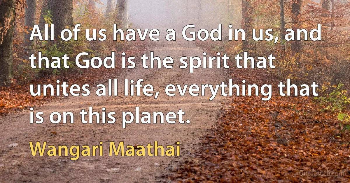 All of us have a God in us, and that God is the spirit that unites all life, everything that is on this planet. (Wangari Maathai)