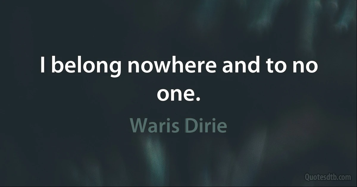 I belong nowhere and to no one. (Waris Dirie)