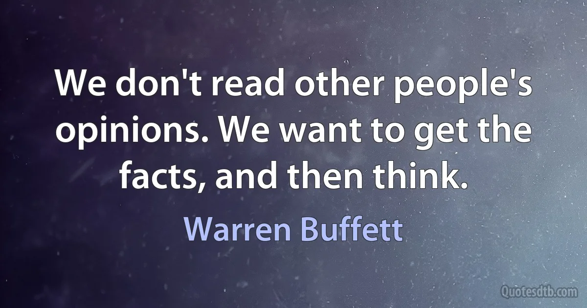 We don't read other people's opinions. We want to get the facts, and then think. (Warren Buffett)