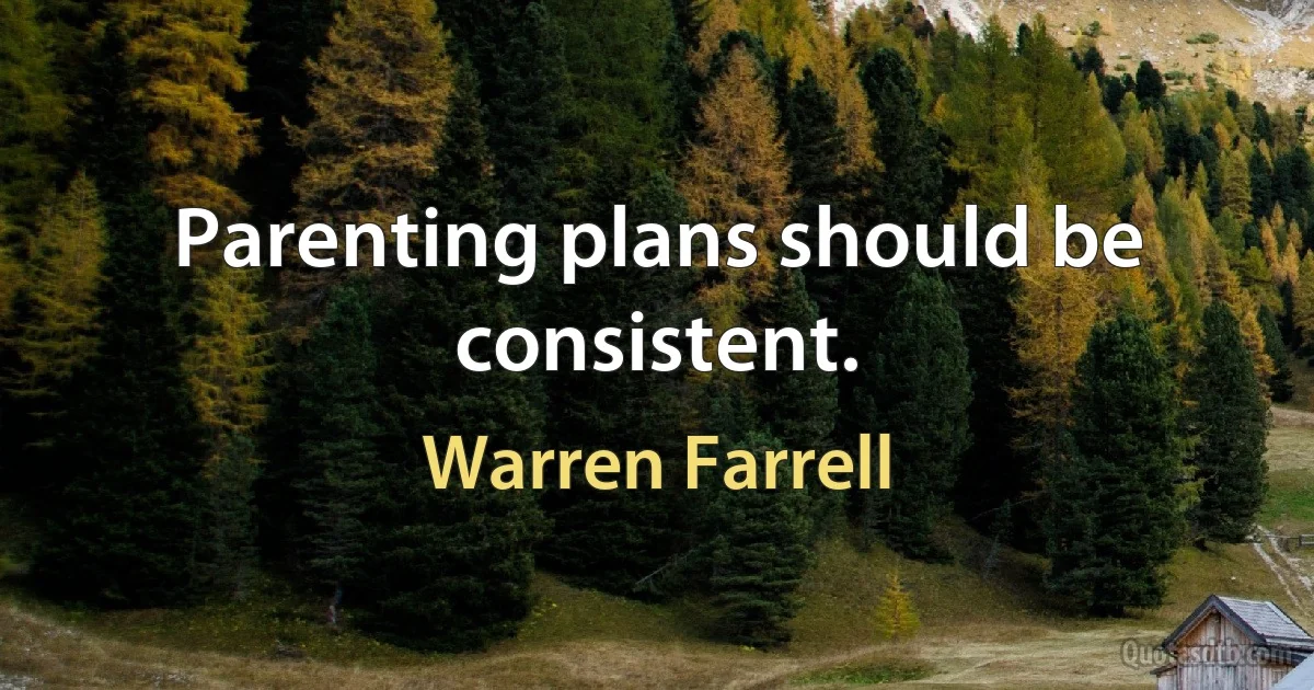 Parenting plans should be consistent. (Warren Farrell)