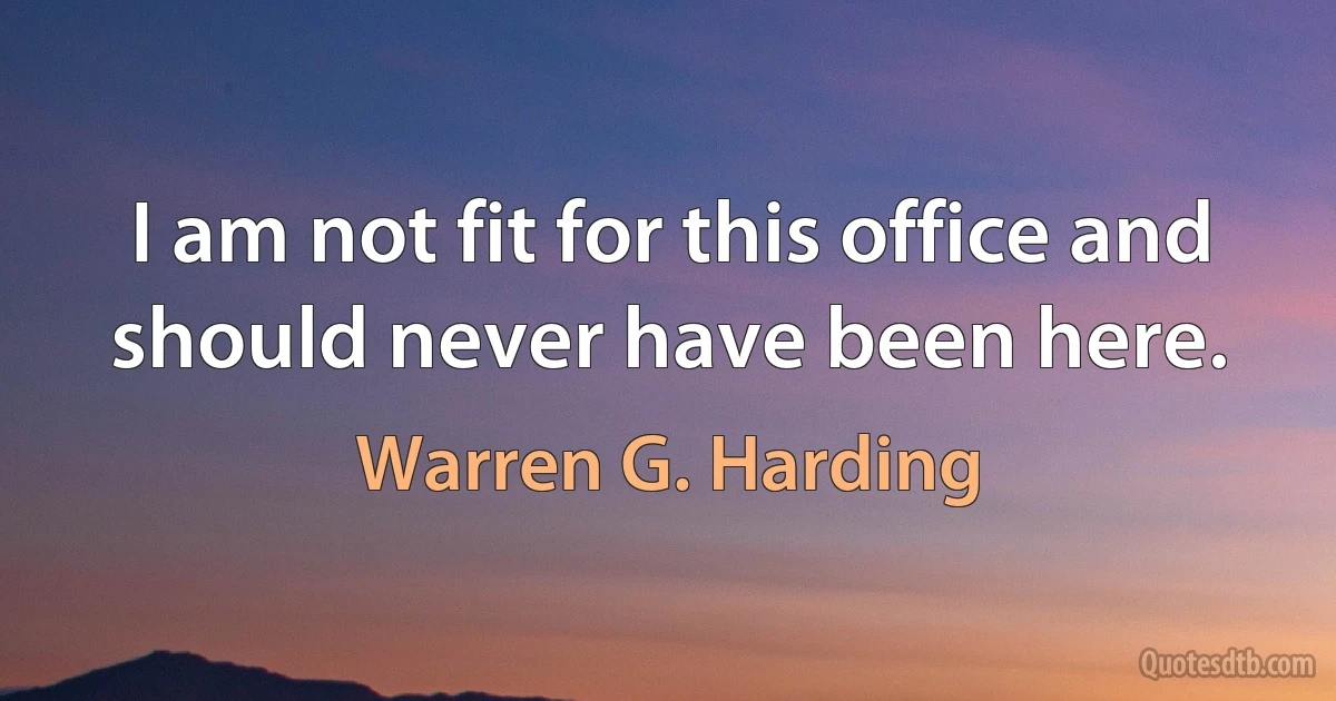 I am not fit for this office and should never have been here. (Warren G. Harding)