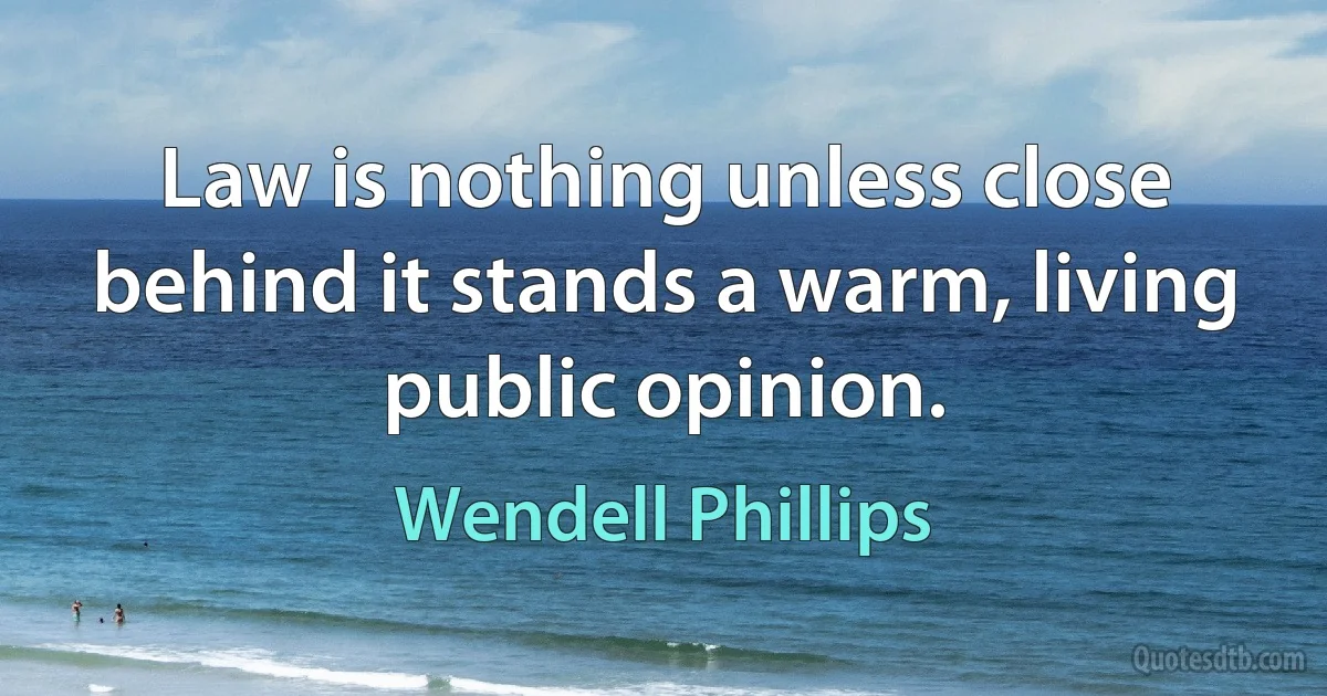 Law is nothing unless close behind it stands a warm, living public opinion. (Wendell Phillips)