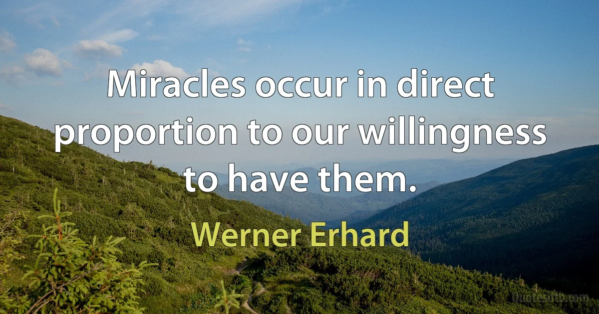 Miracles occur in direct proportion to our willingness to have them. (Werner Erhard)