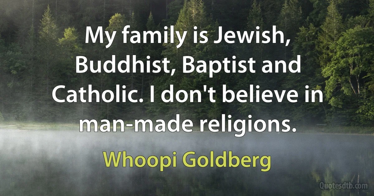 My family is Jewish, Buddhist, Baptist and Catholic. I don't believe in man-made religions. (Whoopi Goldberg)