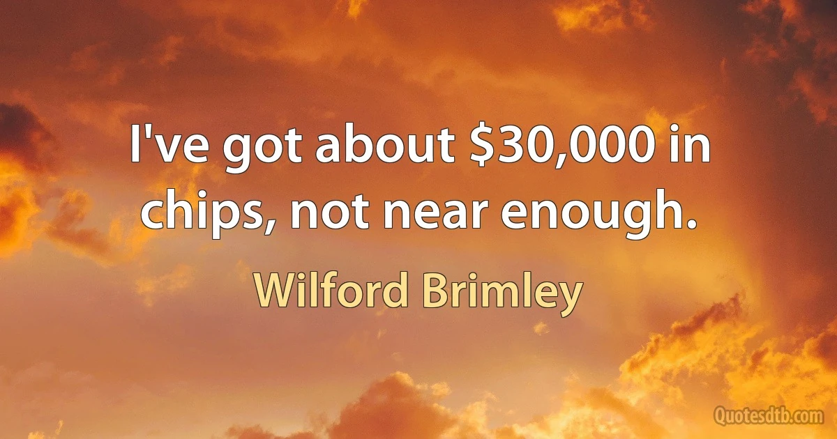 I've got about $30,000 in chips, not near enough. (Wilford Brimley)