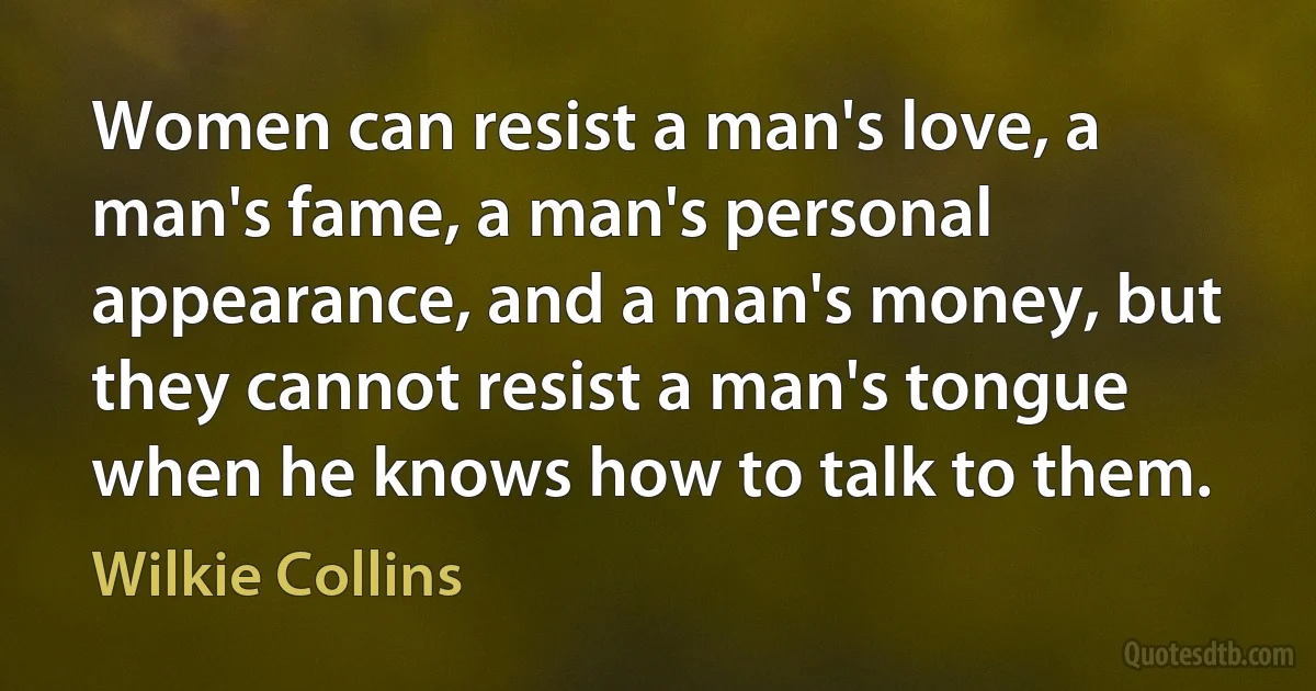 Women can resist a man's love, a man's fame, a man's personal appearance, and a man's money, but they cannot resist a man's tongue when he knows how to talk to them. (Wilkie Collins)