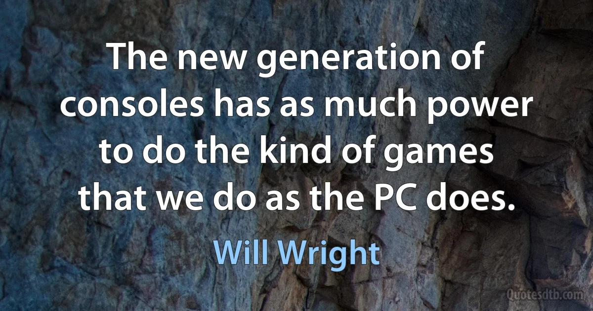 The new generation of consoles has as much power to do the kind of games that we do as the PC does. (Will Wright)