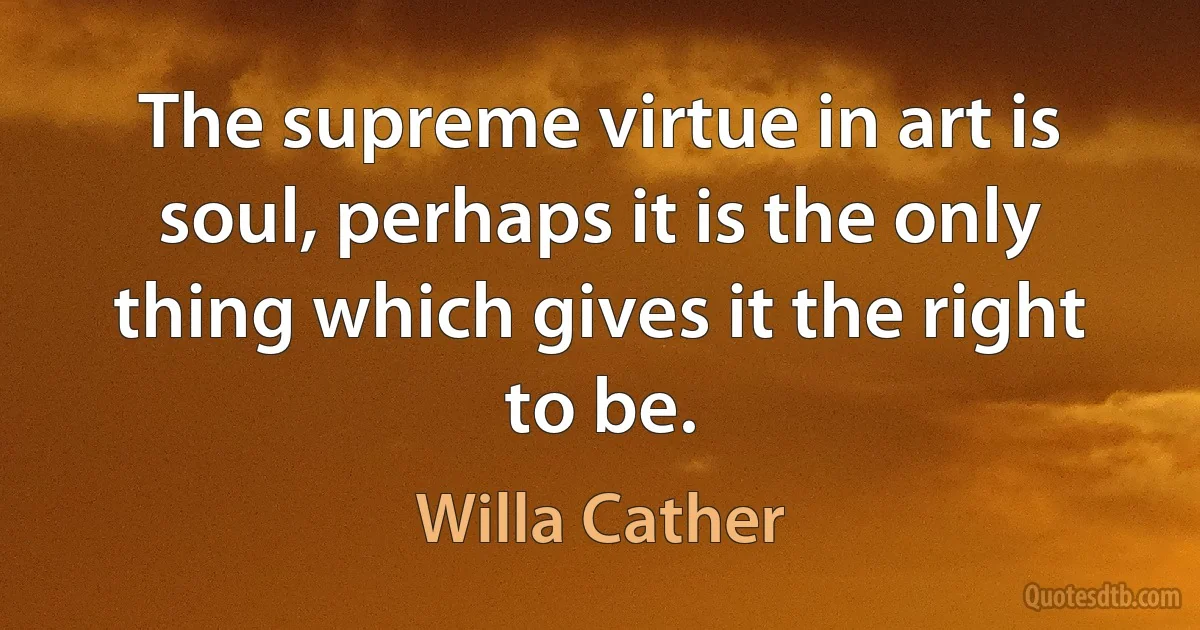 The supreme virtue in art is soul, perhaps it is the only thing which gives it the right to be. (Willa Cather)