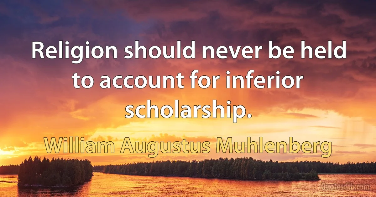 Religion should never be held to account for inferior scholarship. (William Augustus Muhlenberg)