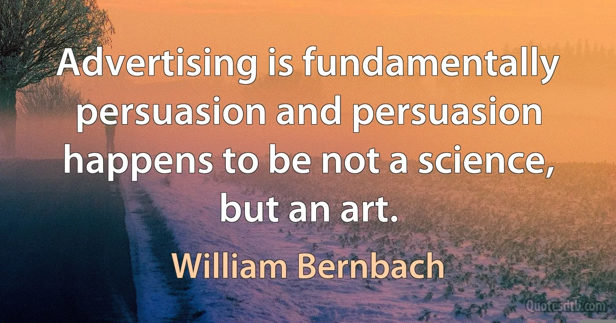 Advertising is fundamentally persuasion and persuasion happens to be not a science, but an art. (William Bernbach)