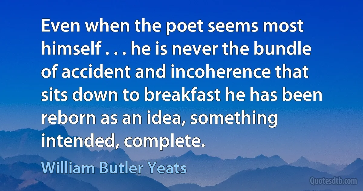 Even when the poet seems most himself . . . he is never the bundle of accident and incoherence that sits down to breakfast he has been reborn as an idea, something intended, complete. (William Butler Yeats)