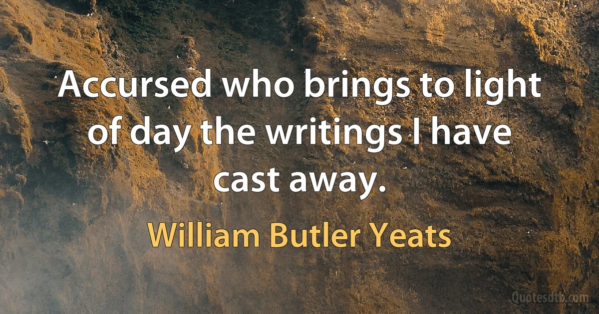 Accursed who brings to light of day the writings I have cast away. (William Butler Yeats)