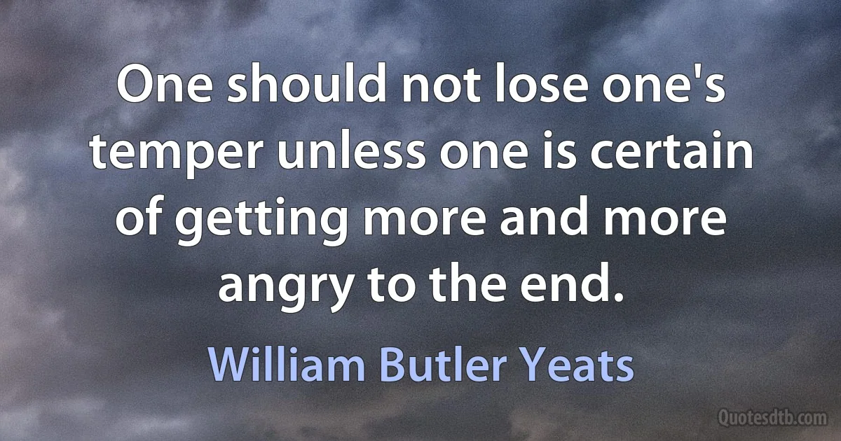 One should not lose one's temper unless one is certain of getting more and more angry to the end. (William Butler Yeats)