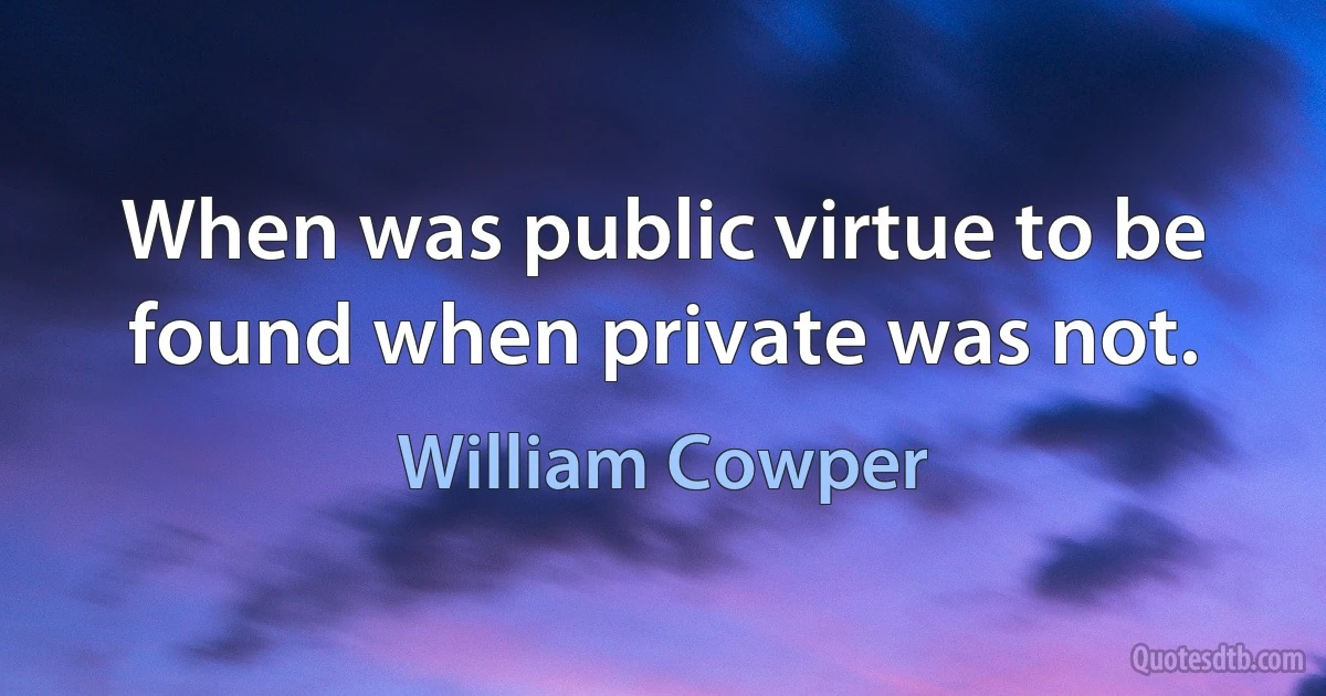 When was public virtue to be found when private was not. (William Cowper)