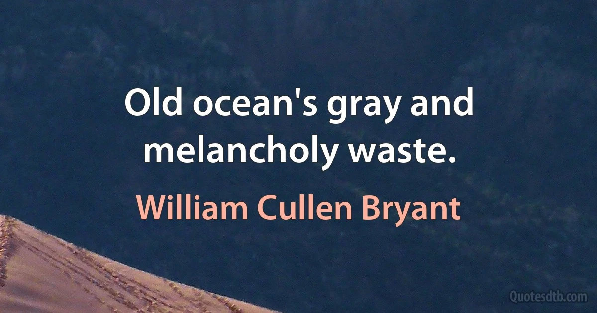 Old ocean's gray and melancholy waste. (William Cullen Bryant)