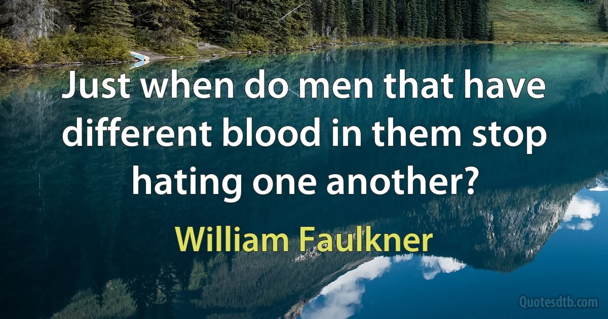 Just when do men that have different blood in them stop hating one another? (William Faulkner)