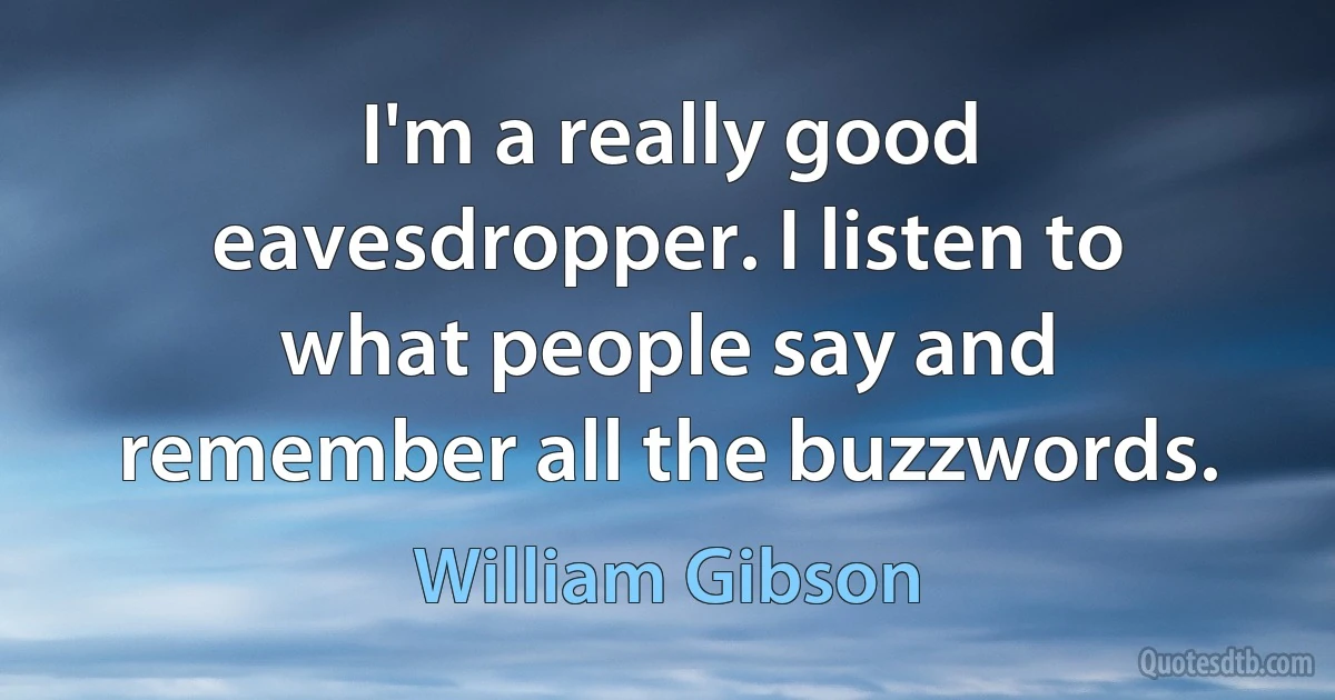 I'm a really good eavesdropper. I listen to what people say and remember all the buzzwords. (William Gibson)