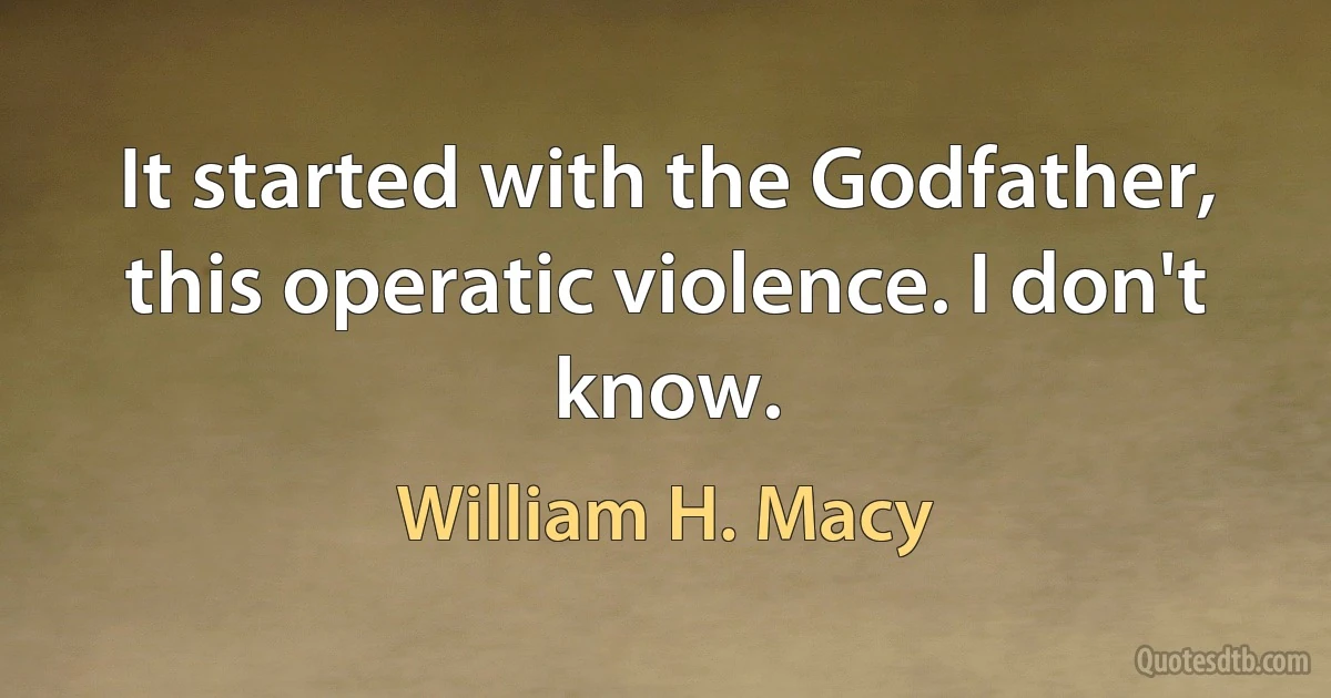 It started with the Godfather, this operatic violence. I don't know. (William H. Macy)