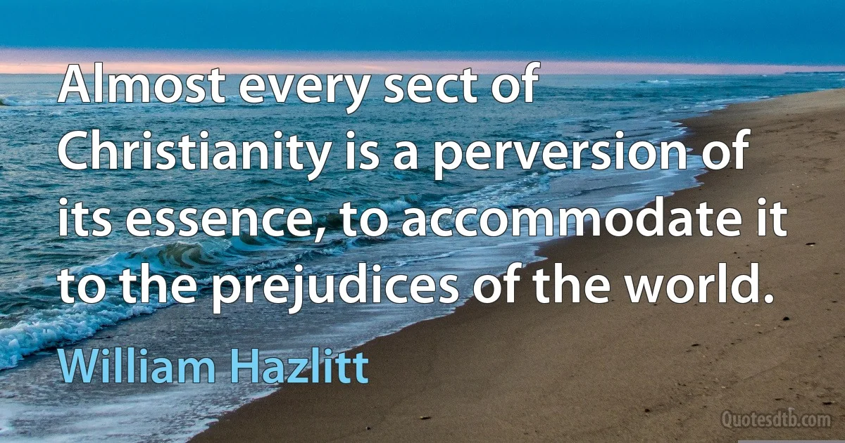 Almost every sect of Christianity is a perversion of its essence, to accommodate it to the prejudices of the world. (William Hazlitt)