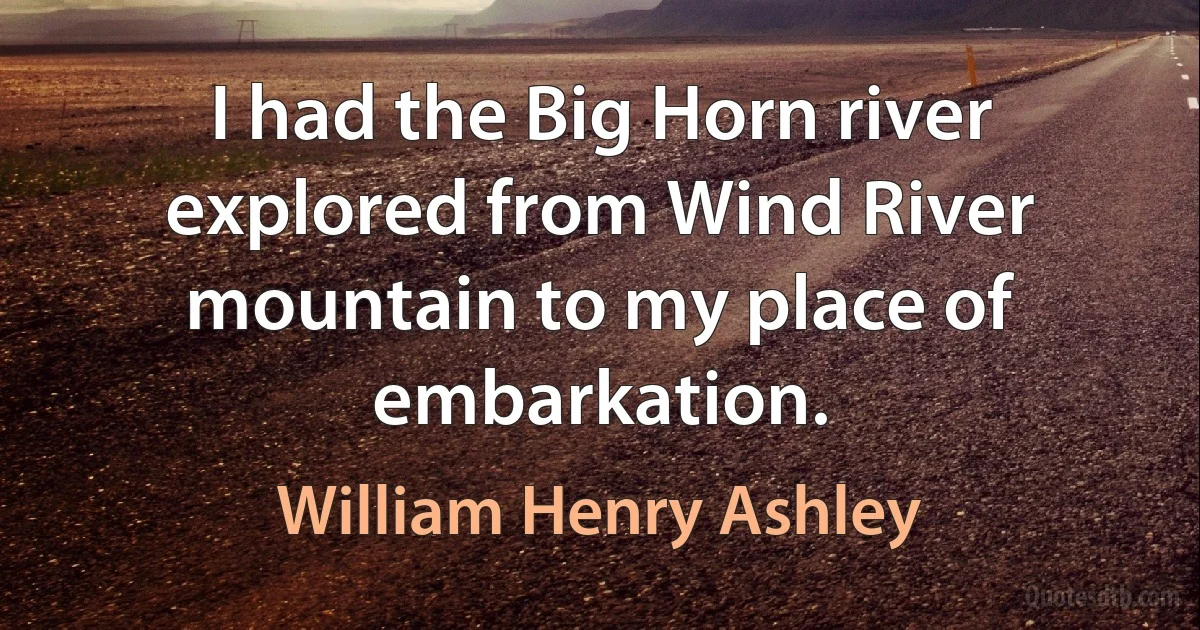 I had the Big Horn river explored from Wind River mountain to my place of embarkation. (William Henry Ashley)