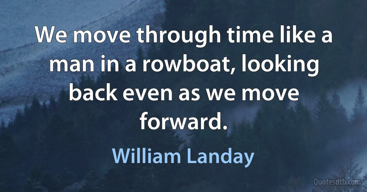 We move through time like a man in a rowboat, looking back even as we move forward. (William Landay)