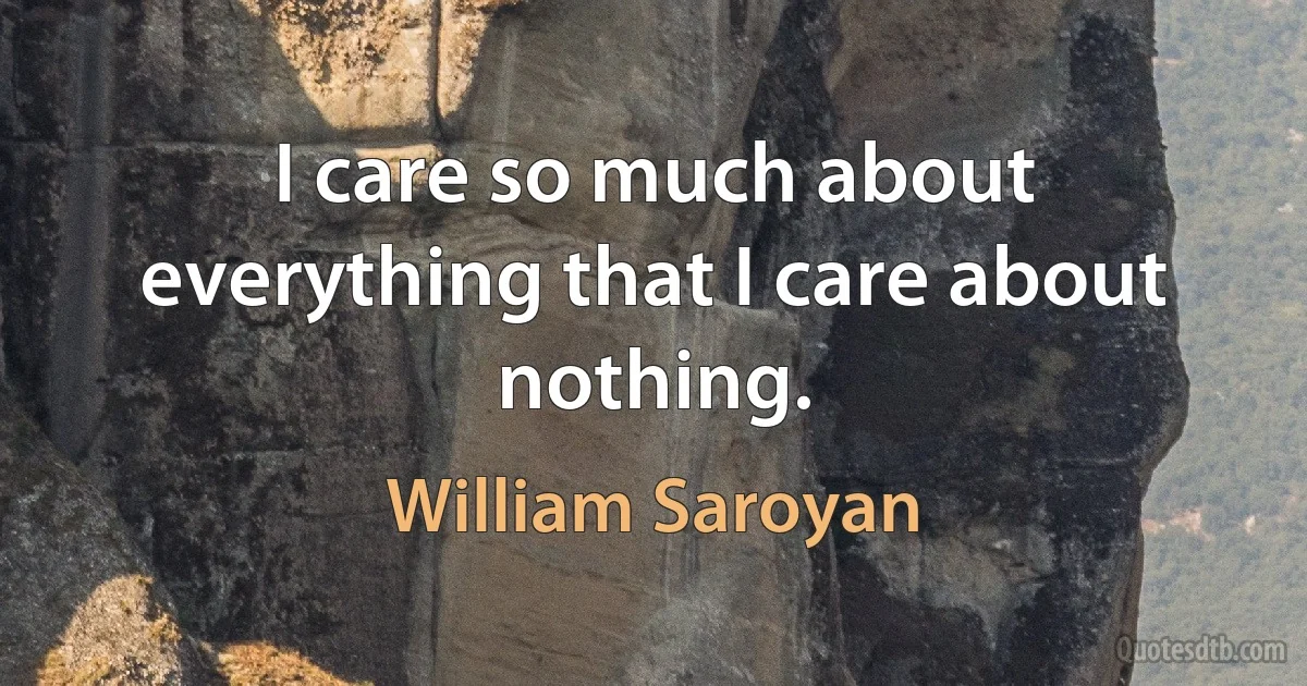 I care so much about everything that I care about nothing. (William Saroyan)