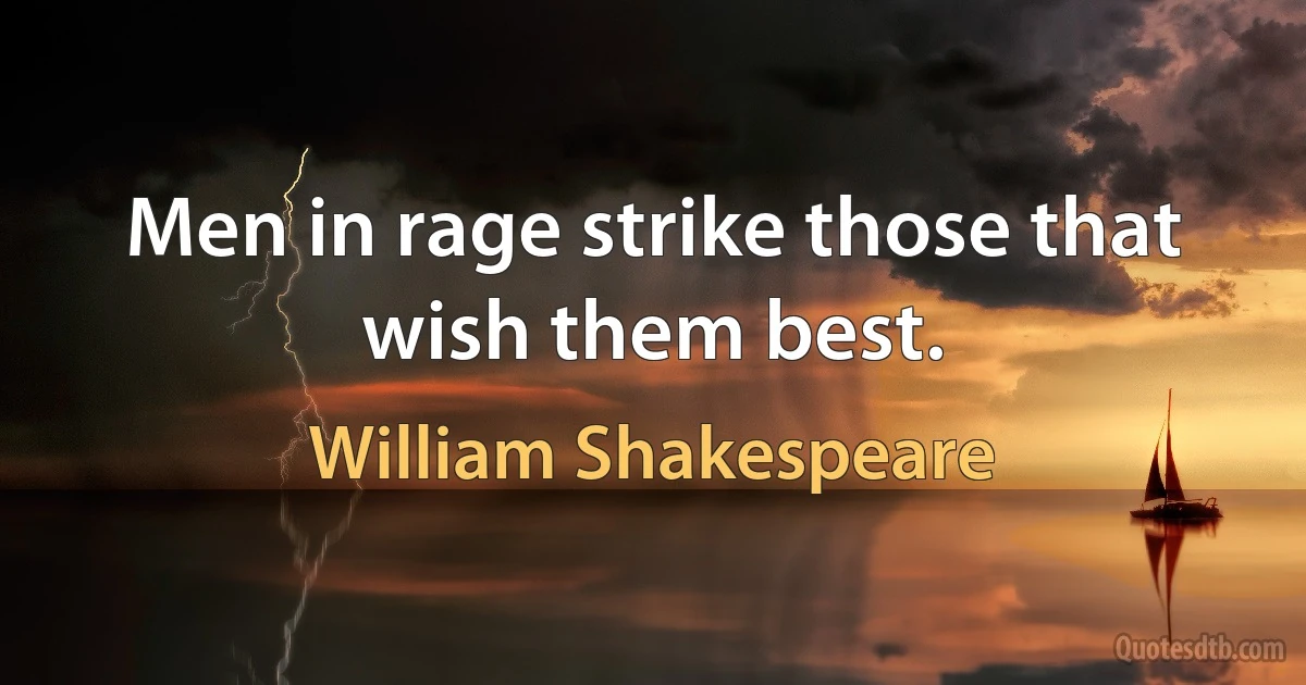 Men in rage strike those that wish them best. (William Shakespeare)