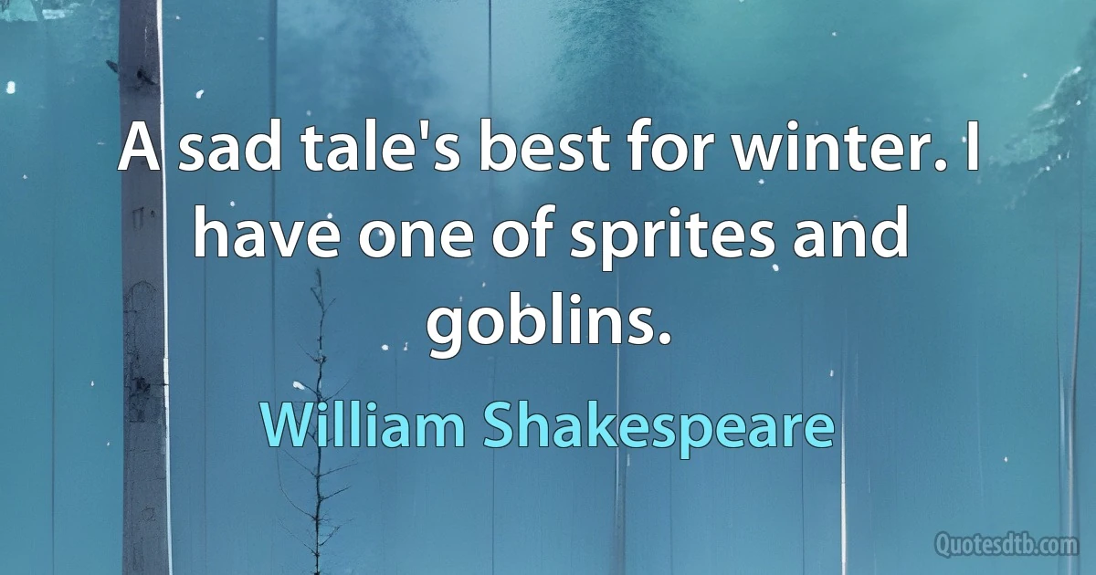 A sad tale's best for winter. I have one of sprites and goblins. (William Shakespeare)