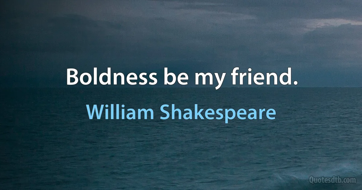 Boldness be my friend. (William Shakespeare)