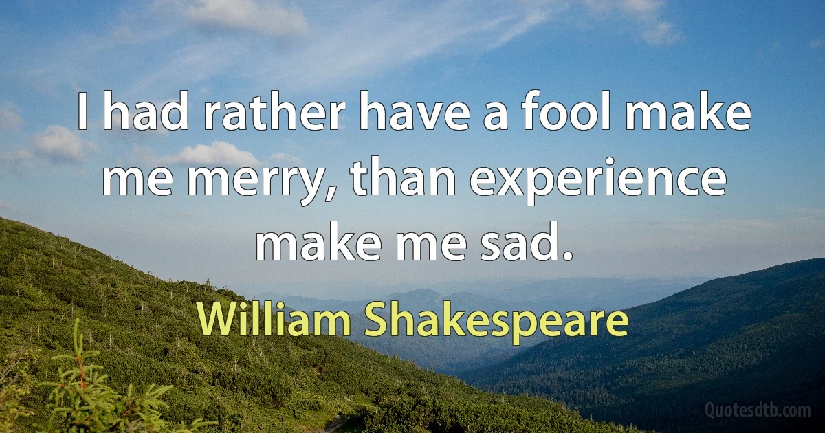 I had rather have a fool make me merry, than experience make me sad. (William Shakespeare)