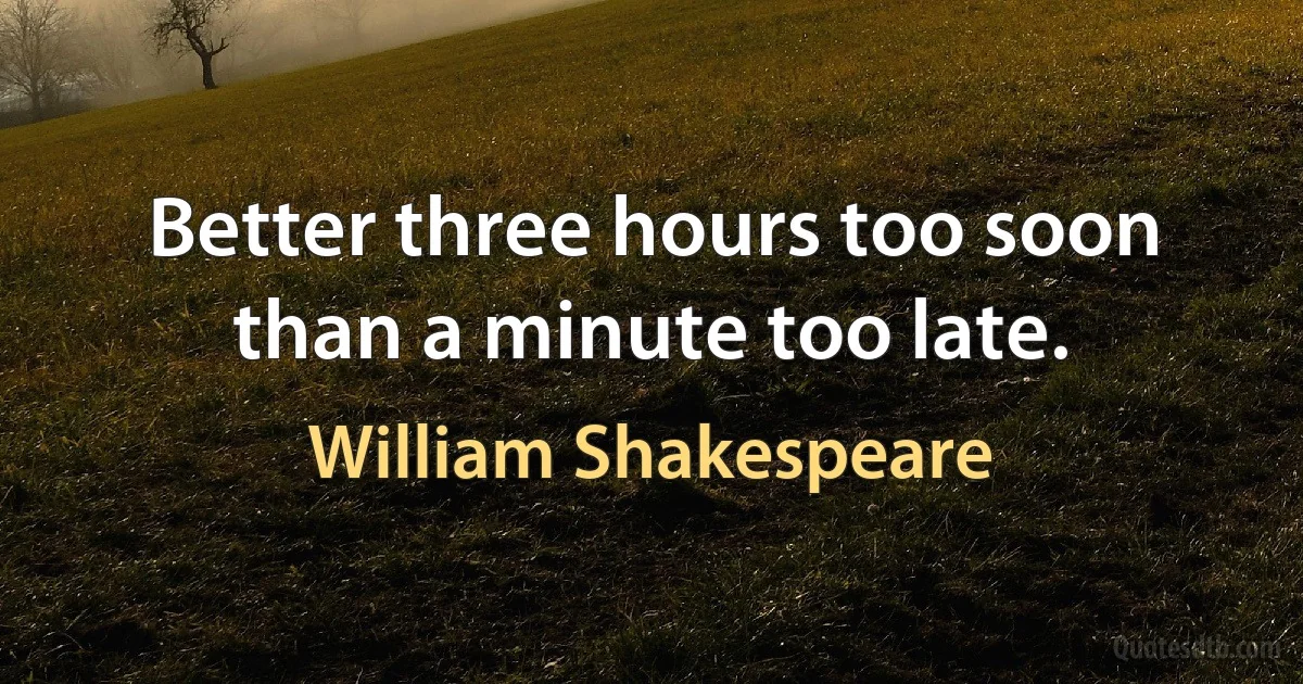 Better three hours too soon than a minute too late. (William Shakespeare)