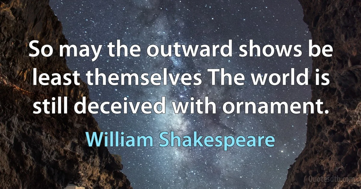 So may the outward shows be least themselves The world is still deceived with ornament. (William Shakespeare)