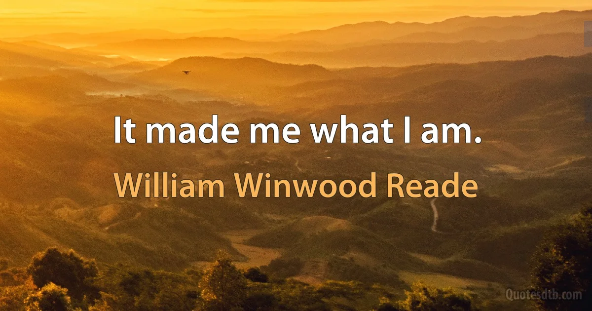 It made me what I am. (William Winwood Reade)