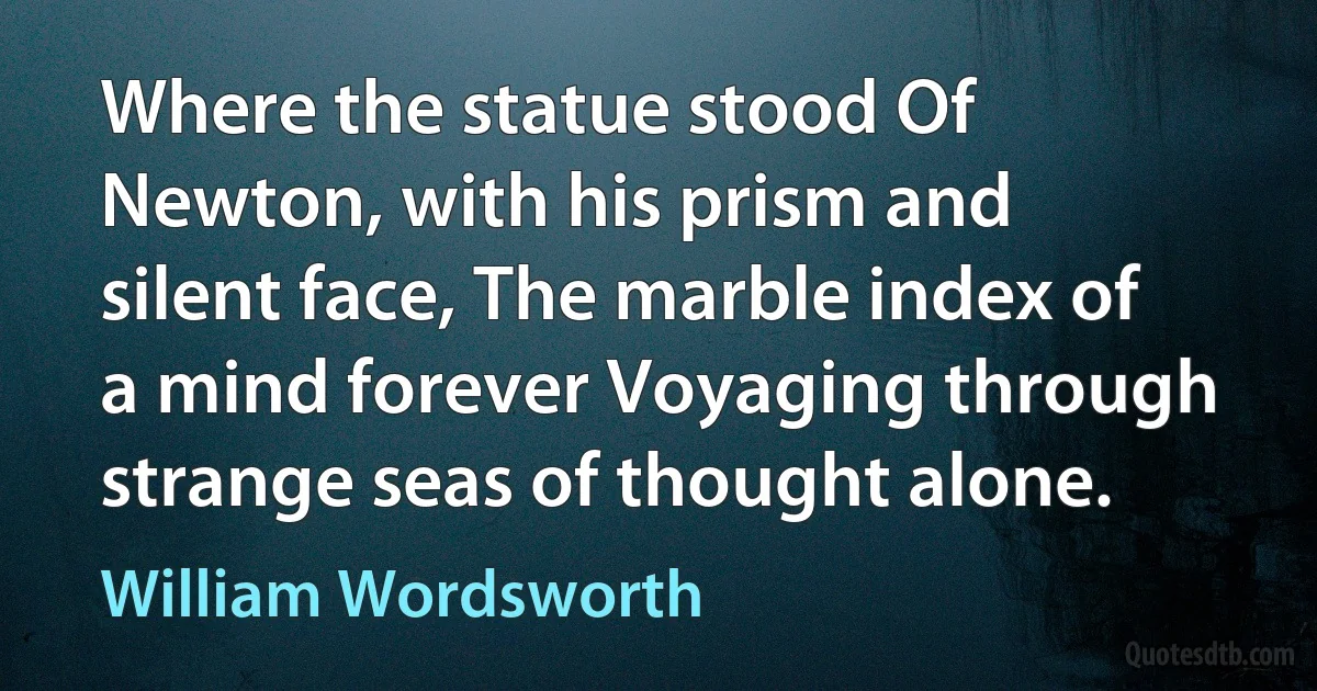 Where the statue stood Of Newton, with his prism and silent face, The marble index of a mind forever Voyaging through strange seas of thought alone. (William Wordsworth)