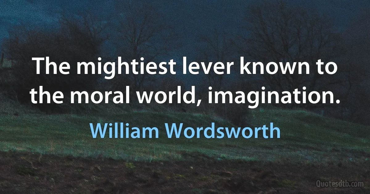 The mightiest lever known to the moral world, imagination. (William Wordsworth)