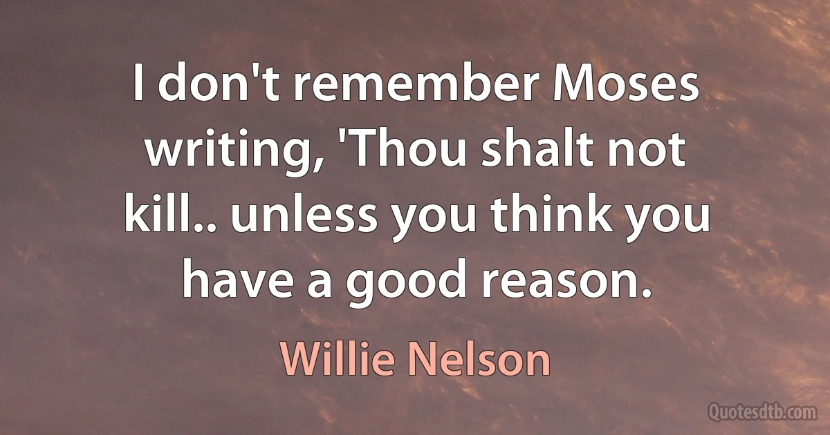 I don't remember Moses writing, 'Thou shalt not kill.. unless you think you have a good reason. (Willie Nelson)