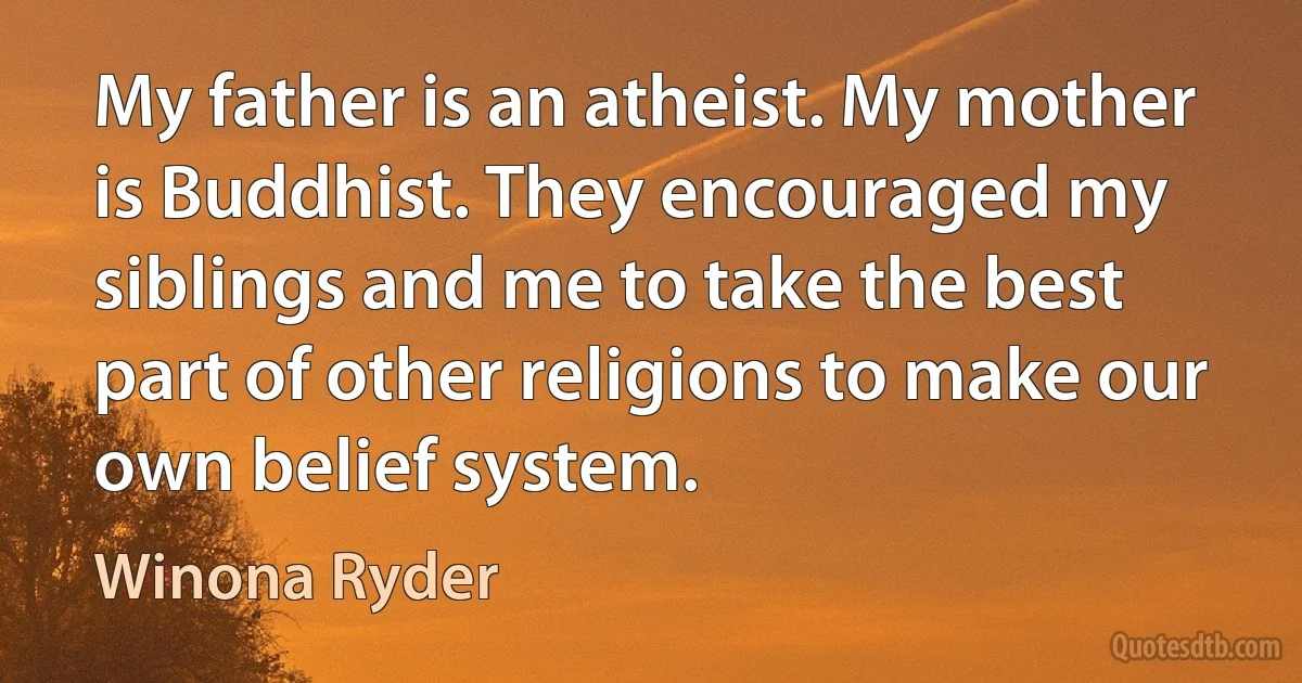 My father is an atheist. My mother is Buddhist. They encouraged my siblings and me to take the best part of other religions to make our own belief system. (Winona Ryder)