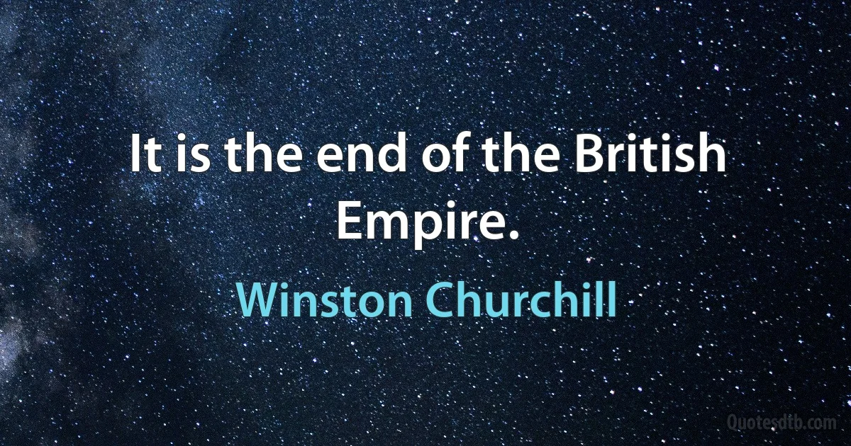 It is the end of the British Empire. (Winston Churchill)