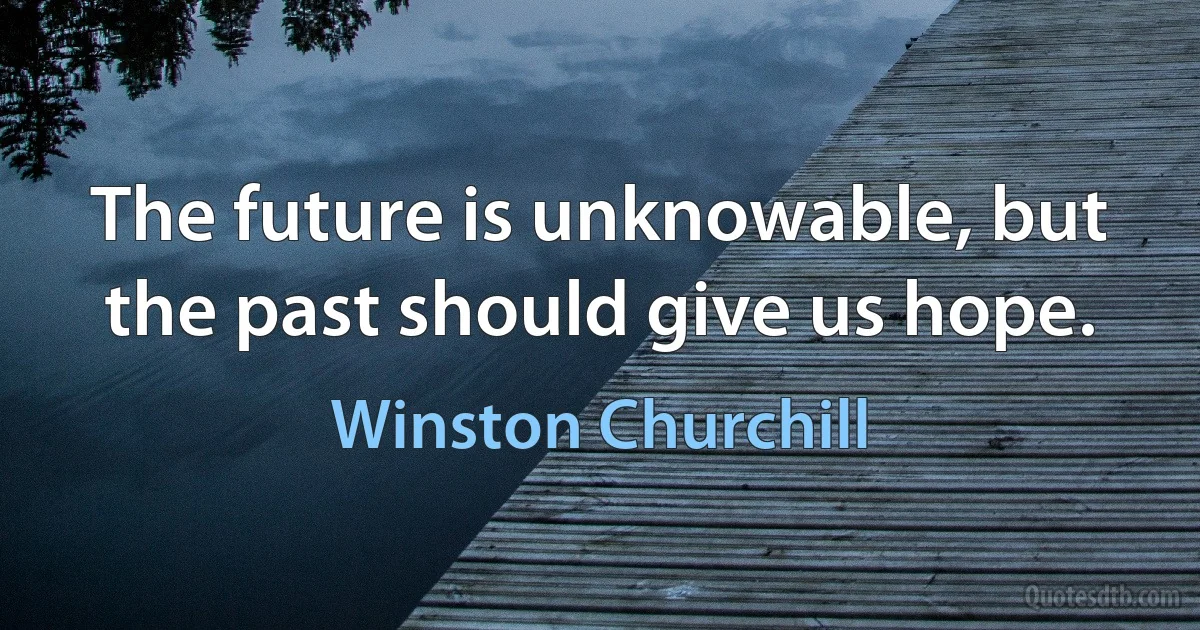 The future is unknowable, but the past should give us hope. (Winston Churchill)