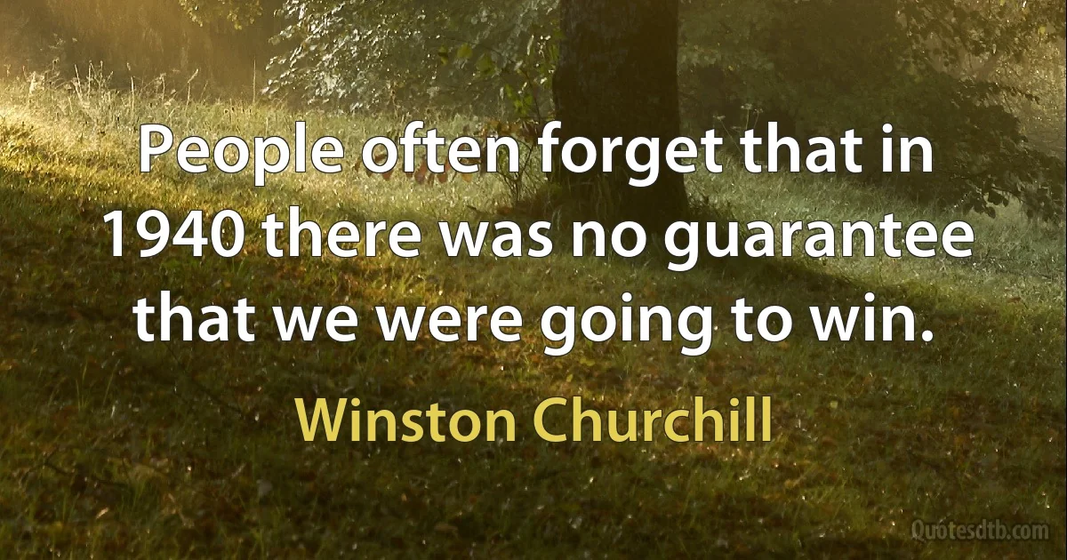 People often forget that in 1940 there was no guarantee that we were going to win. (Winston Churchill)