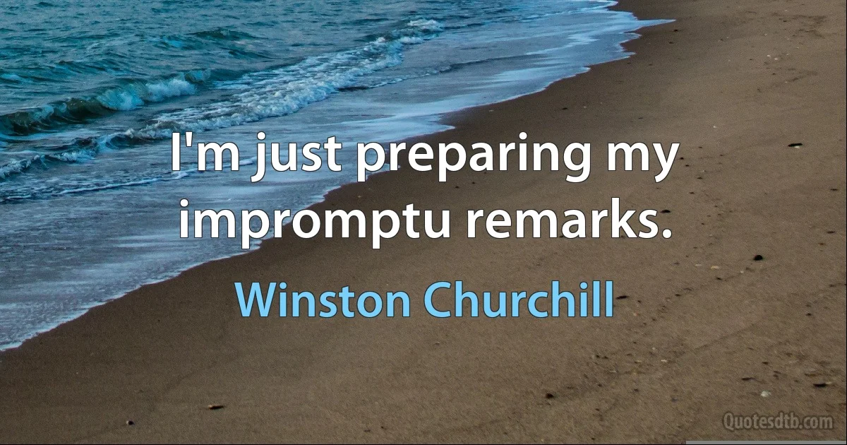 I'm just preparing my impromptu remarks. (Winston Churchill)