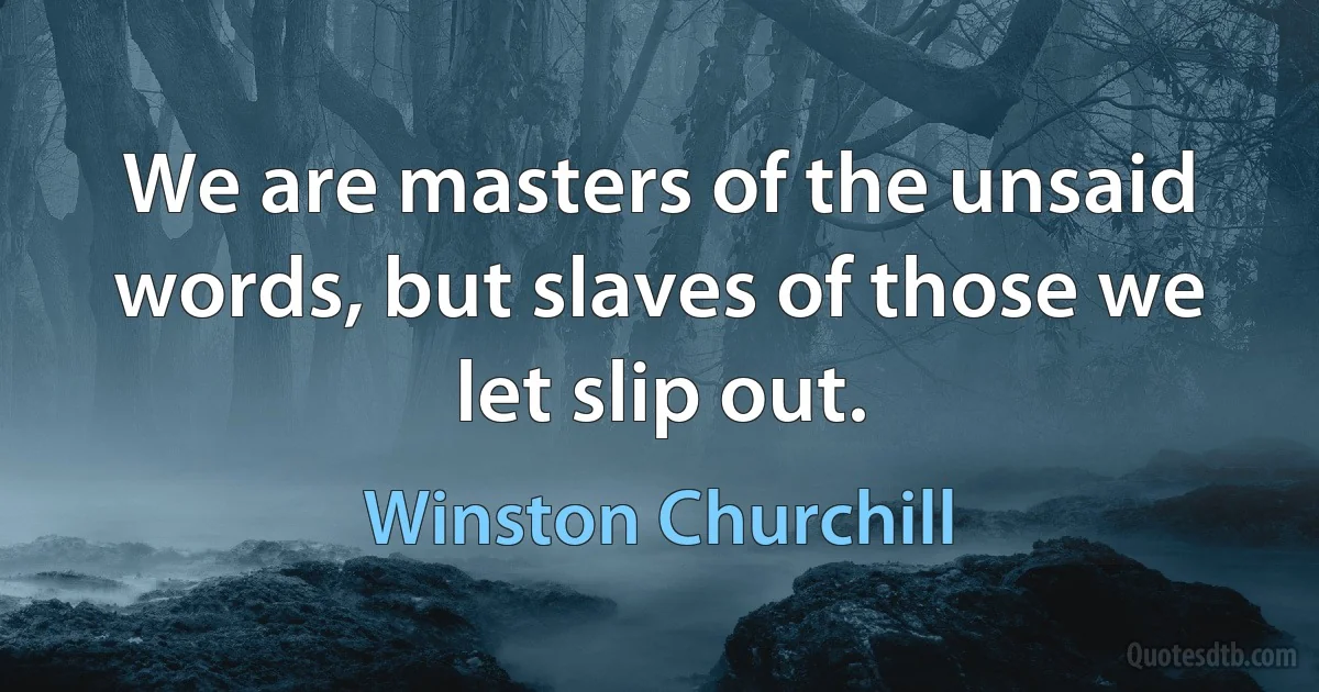 We are masters of the unsaid words, but slaves of those we let slip out. (Winston Churchill)