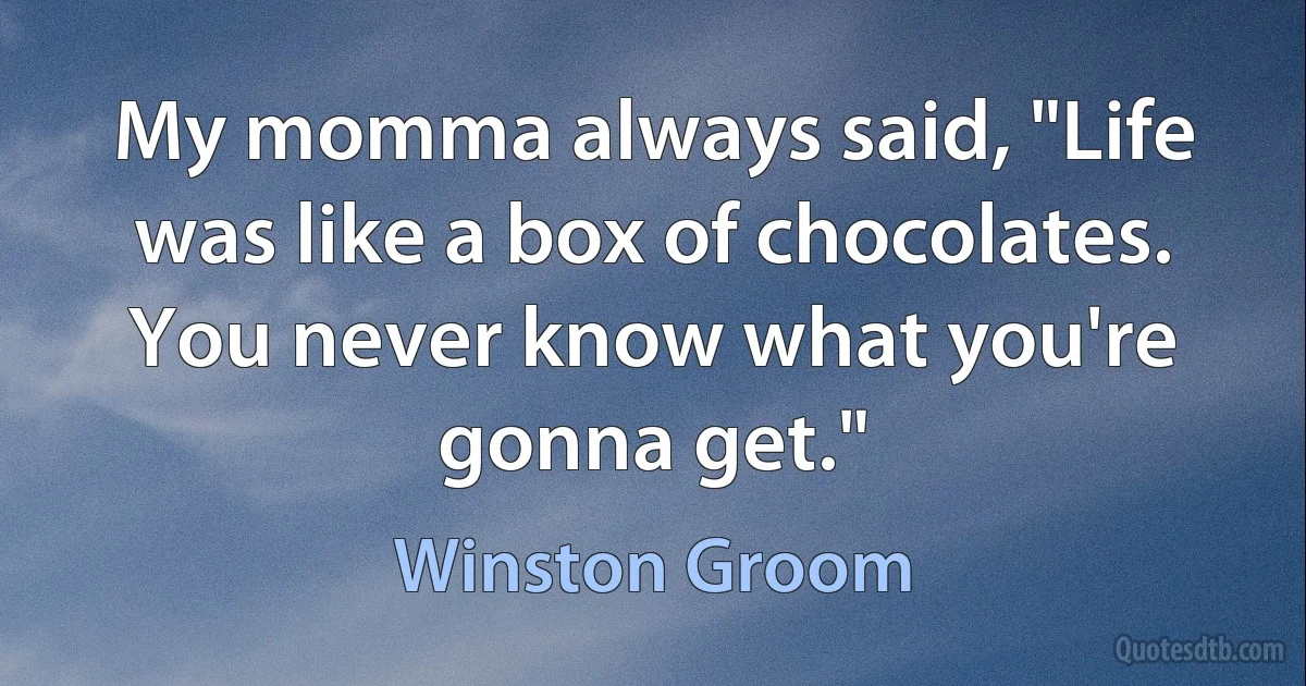 My momma always said, "Life was like a box of chocolates. You never know what you're gonna get." (Winston Groom)