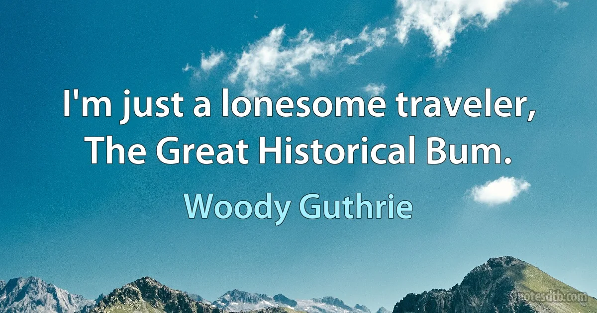 I'm just a lonesome traveler, The Great Historical Bum. (Woody Guthrie)