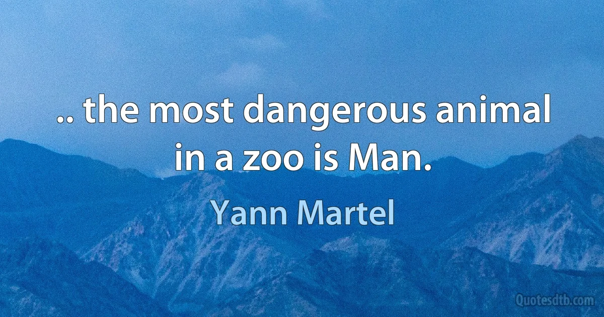 .. the most dangerous animal in a zoo is Man. (Yann Martel)