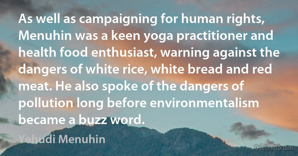 As well as campaigning for human rights, Menuhin was a keen yoga practitioner and health food enthusiast, warning against the dangers of white rice, white bread and red meat. He also spoke of the dangers of pollution long before environmentalism became a buzz word. (Yehudi Menuhin)