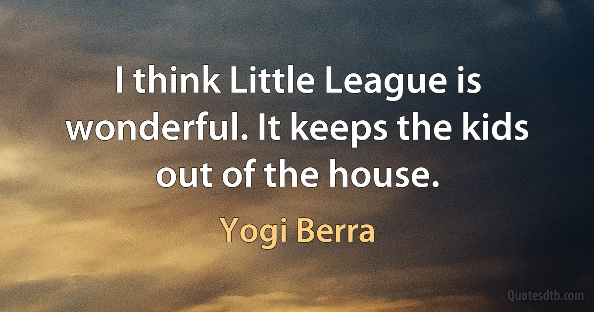 I think Little League is wonderful. It keeps the kids out of the house. (Yogi Berra)