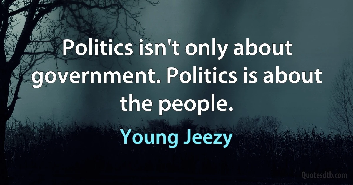 Politics isn't only about government. Politics is about the people. (Young Jeezy)