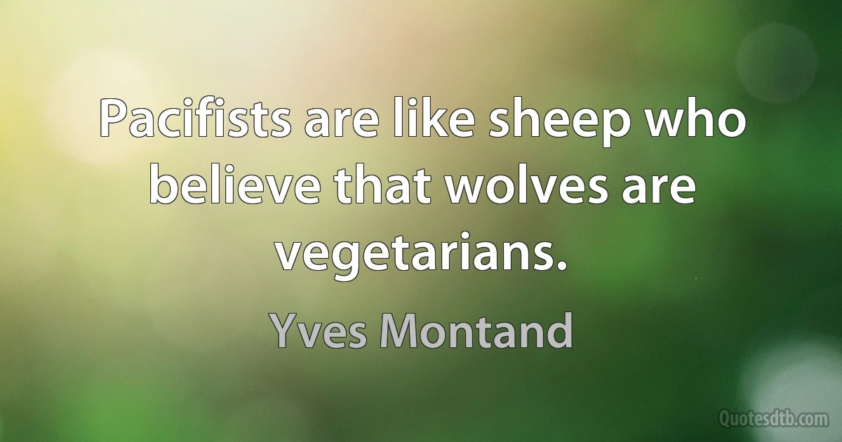 Pacifists are like sheep who believe that wolves are vegetarians. (Yves Montand)