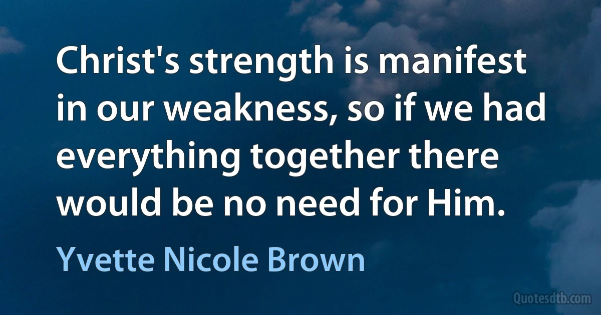 Christ's strength is manifest in our weakness, so if we had everything together there would be no need for Him. (Yvette Nicole Brown)